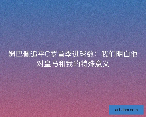 姆巴佩追平C罗首季进球数：我们明白他对皇马和我的特殊意义