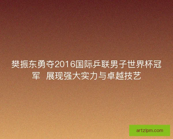 樊振东勇夺2016国际乒联男子世界杯冠军  展现强大实力与卓越技艺