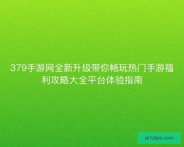 379手游网全新升级带你畅玩热门手游福利攻略大全平台体验指南