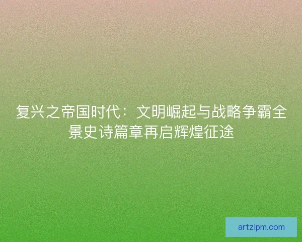 复兴之帝国时代：文明崛起与战略争霸全景史诗篇章再启辉煌征途