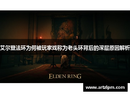 艾尔登法环为何被玩家戏称为老头环背后的深层原因解析