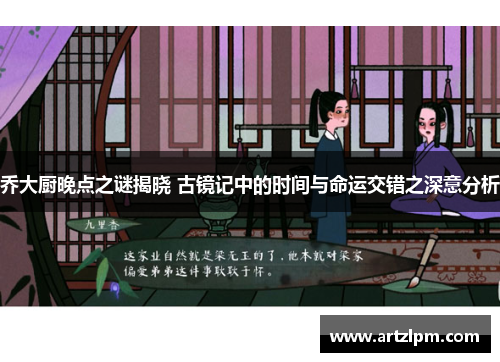 乔大厨晚点之谜揭晓 古镜记中的时间与命运交错之深意分析